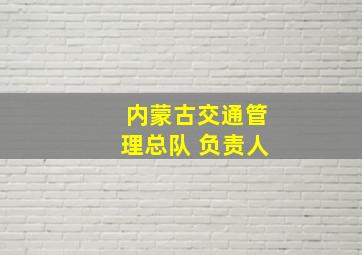 内蒙古交通管理总队 负责人